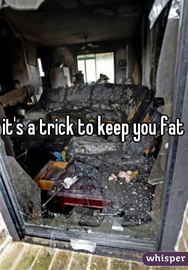 it's a trick to keep you fat