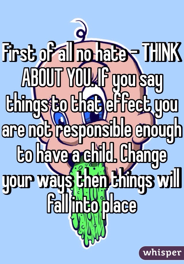 First of all no hate - THINK ABOUT YOU. If you say things to that effect you are not responsible enough to have a child. Change your ways then things will fall into place  