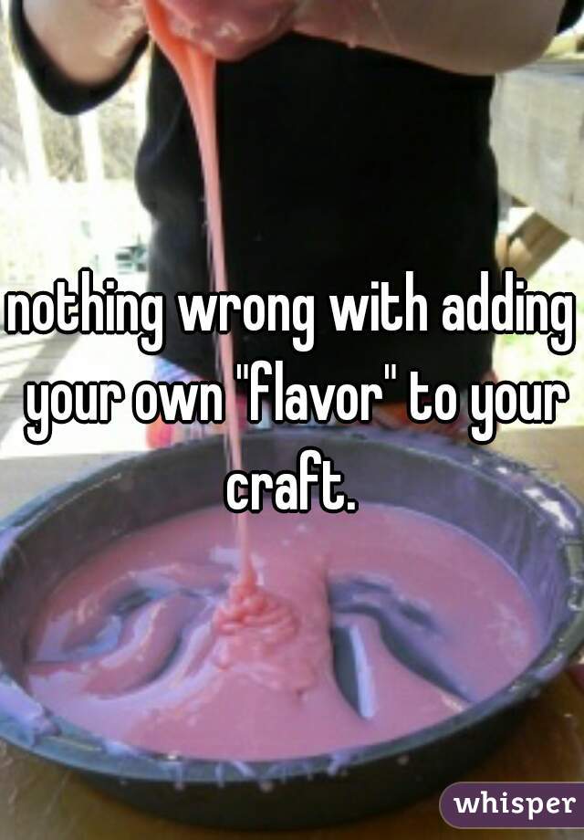 nothing wrong with adding your own "flavor" to your craft. 
