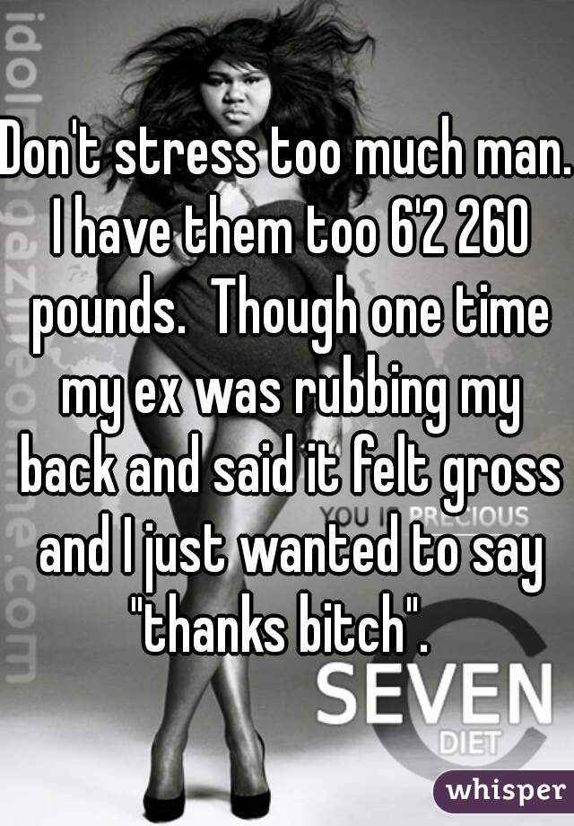 Don't stress too much man. I have them too 6'2 260 pounds.  Though one time my ex was rubbing my back and said it felt gross and I just wanted to say "thanks bitch".  