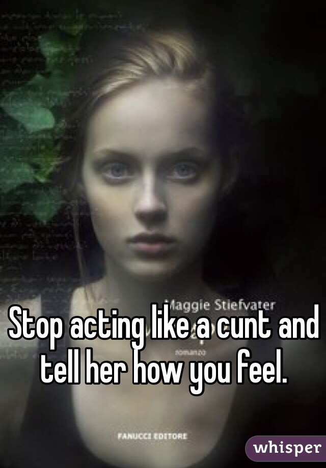 Stop acting like a cunt and tell her how you feel.