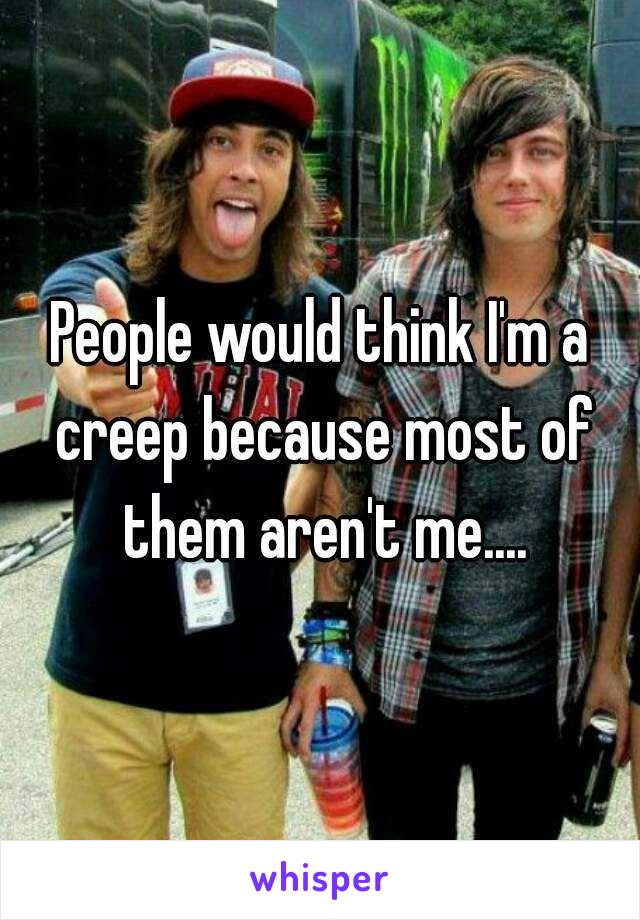 People would think I'm a creep because most of them aren't me....