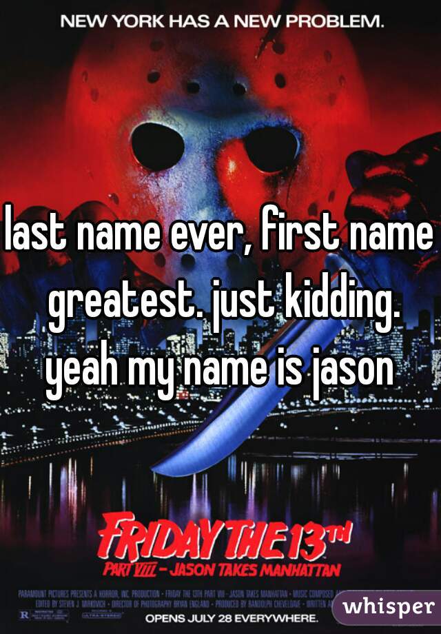 last name ever, first name greatest. just kidding. yeah my name is jason 