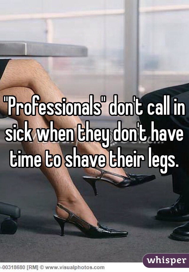"Professionals" don't call in sick when they don't have time to shave their legs.