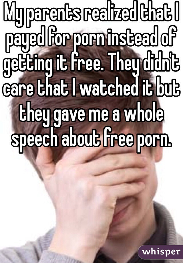 My parents realized that I payed for porn instead of getting it free. They didn't care that I watched it but they gave me a whole speech about free porn.