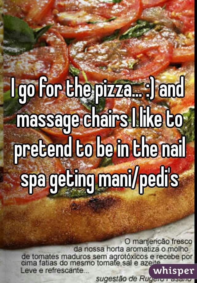 I go for the pizza... :) and massage chairs I like to pretend to be in the nail spa geting mani/pedi's