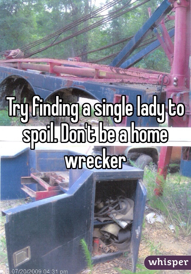 Try finding a single lady to spoil. Don't be a home wrecker 