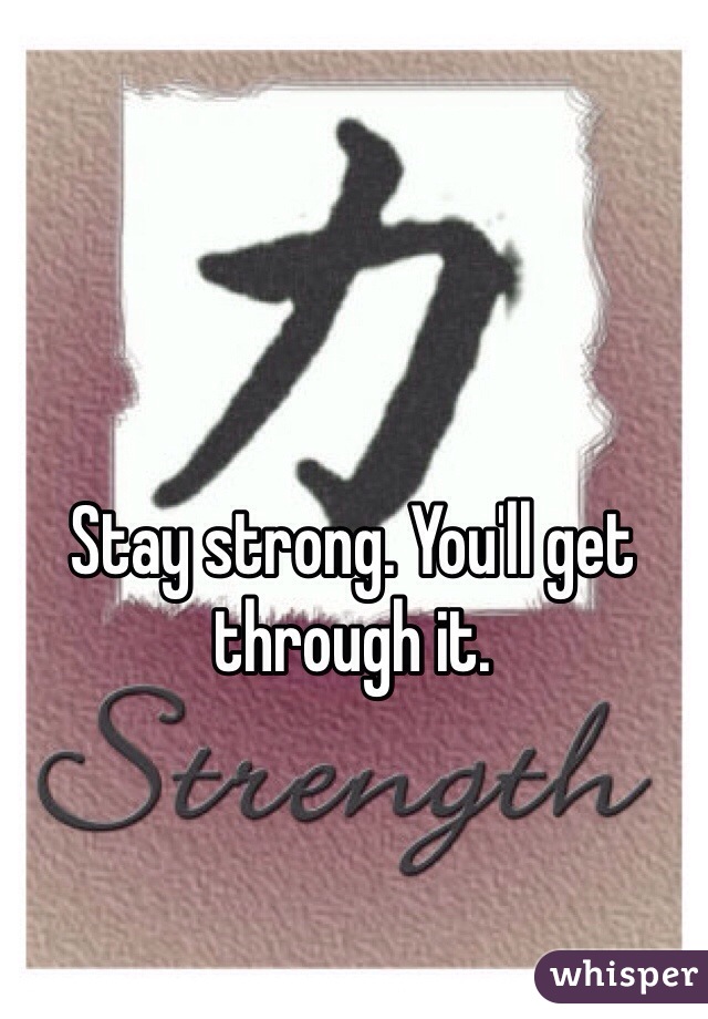 Stay strong. You'll get through it. 