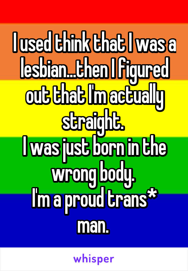 I used think that I was a lesbian...then I figured out that I'm actually straight. 
I was just born in the wrong body. 
I'm a proud trans* man. 
