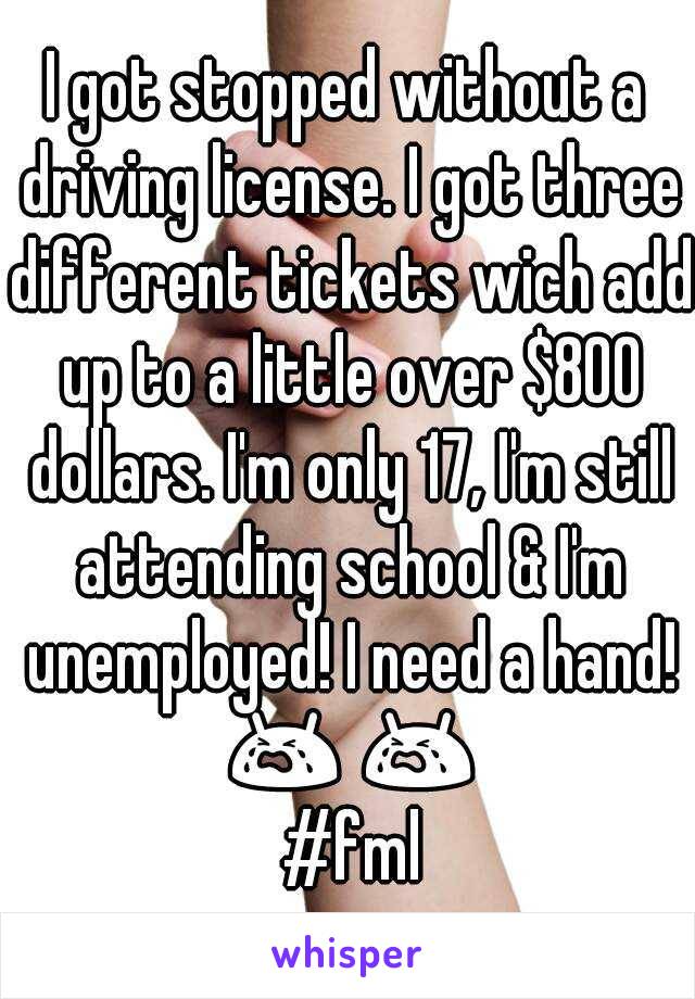 I got stopped without a driving license. I got three different tickets wich add up to a little over $800 dollars. I'm only 17, I'm still attending school & I'm unemployed! I need a hand! 😭 😭 #fml
