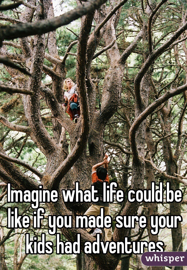 Imagine what life could be like if you made sure your kids had adventures