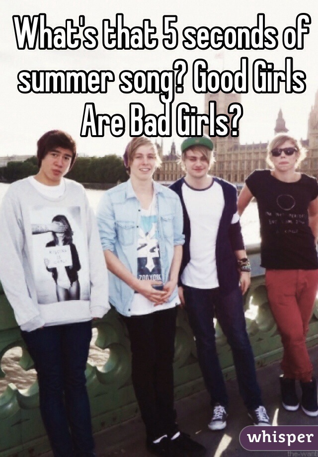 What's that 5 seconds of summer song? Good Girls Are Bad Girls?