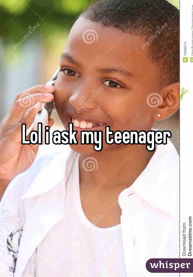 Lol i ask my teenager