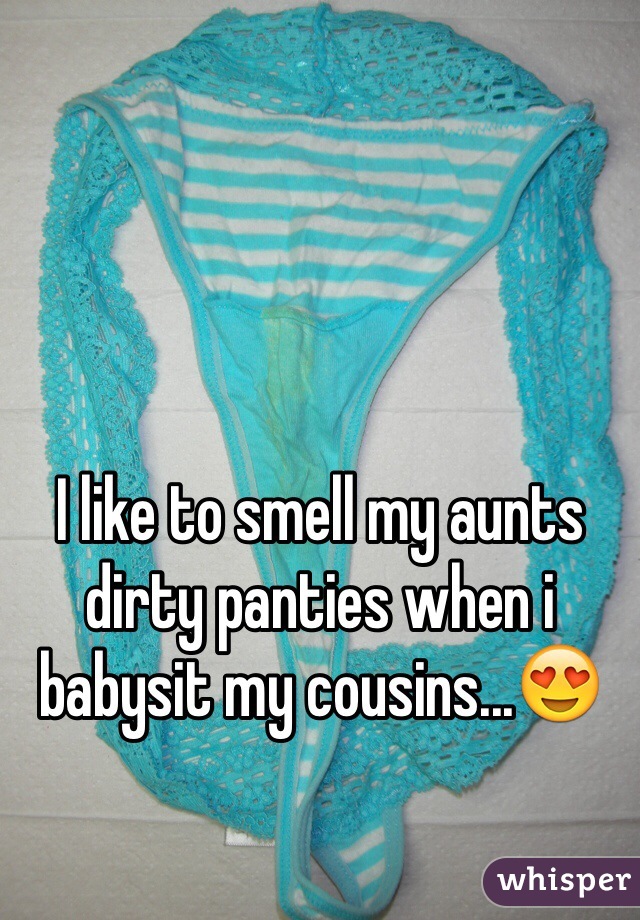 I like to smell my aunts dirty panties when i babysit my cousins...😍.