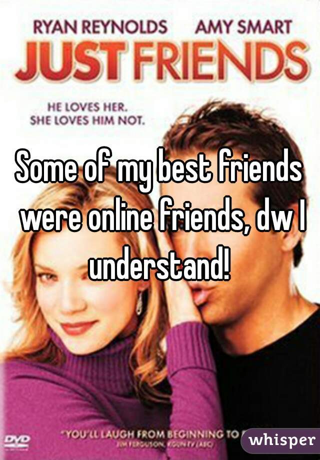 Some of my best friends were online friends, dw I understand! 
