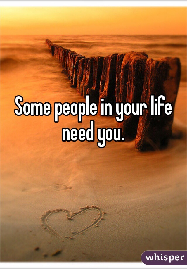 Some people in your life need you.