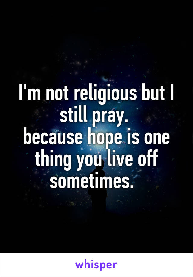 I'm not religious but I still pray. 
because hope is one thing you live off sometimes.  