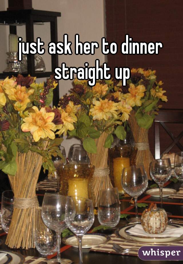 just ask her to dinner straight up