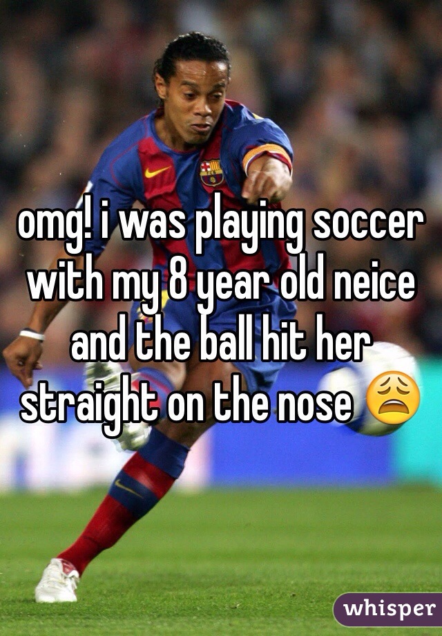 omg! i was playing soccer with my 8 year old neice and the ball hit her straight on the nose 😩