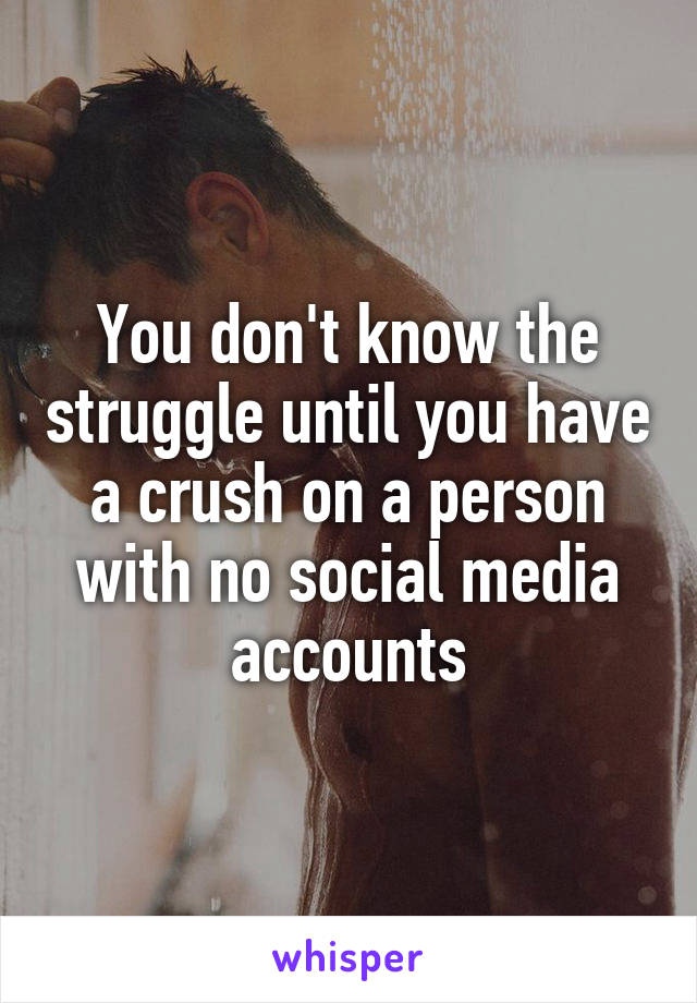 You don't know the struggle until you have a crush on a person with no social media accounts