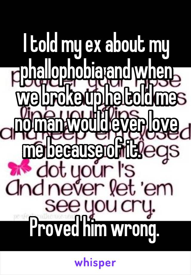 I told my ex about my phallophobia and when we broke up he told me no man would ever love me because of it.        


Proved him wrong. 