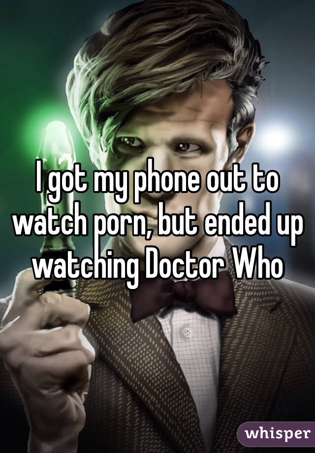I got my phone out to watch porn, but ended up watching Doctor Who
