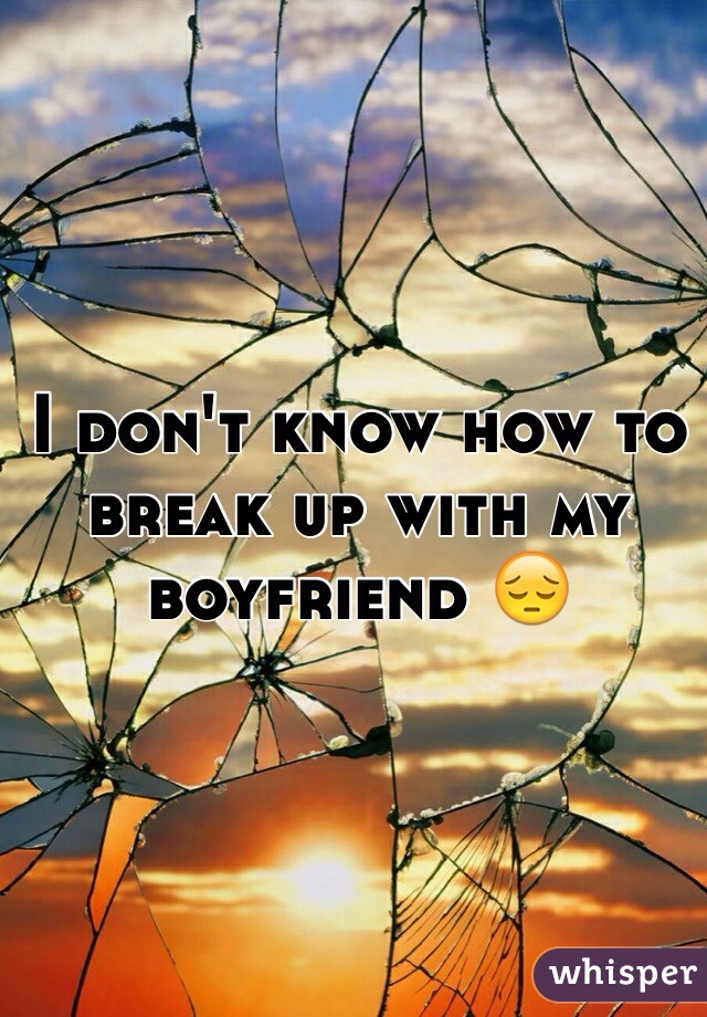 I don't know how to break up with my boyfriend 😔