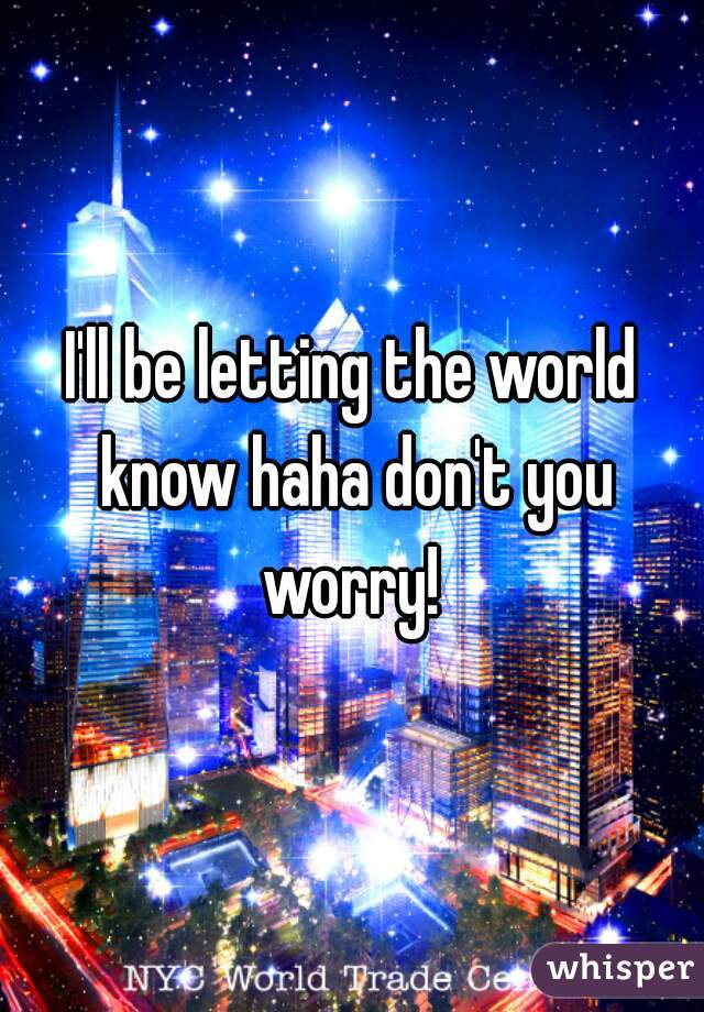 I'll be letting the world know haha don't you worry! 