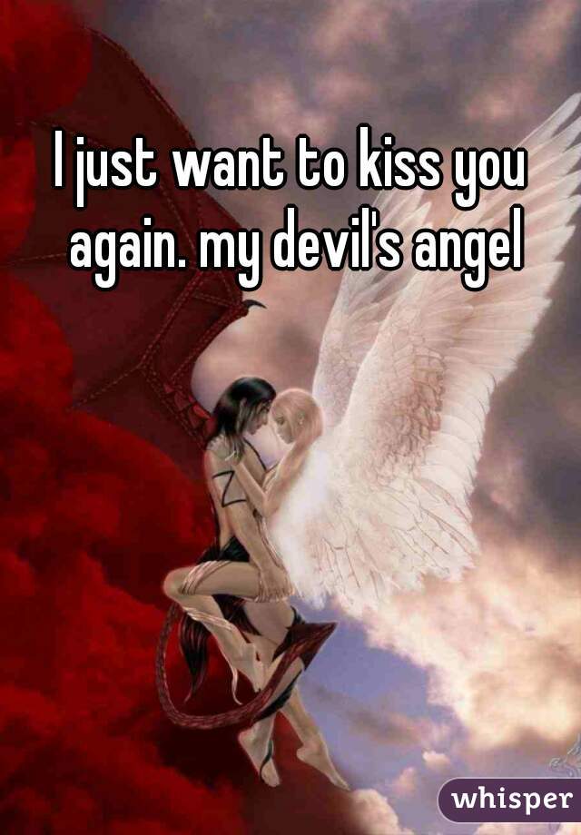 I just want to kiss you again. my devil's angel