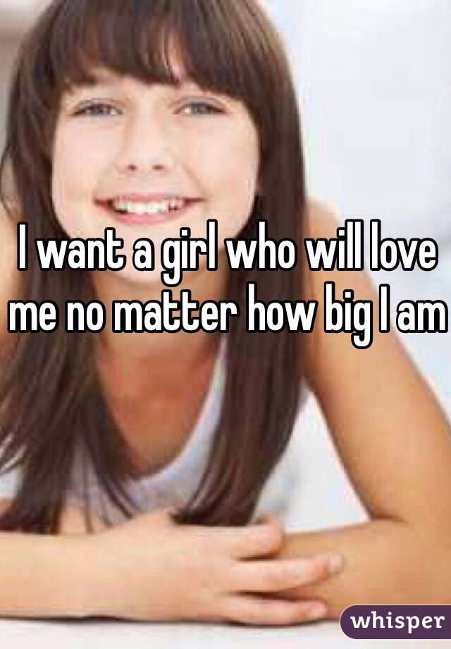 I want a girl who will love me no matter how big I am