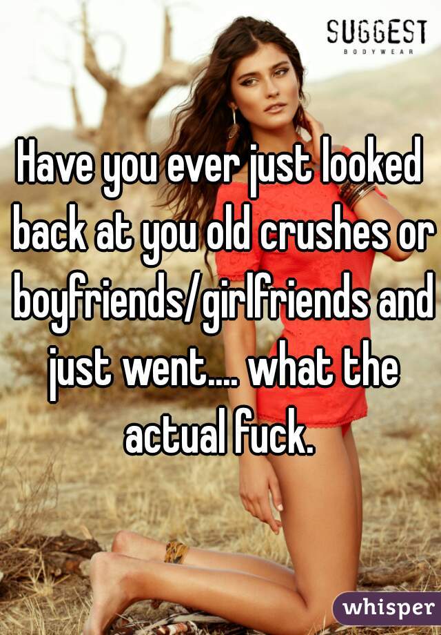 Have you ever just looked back at you old crushes or boyfriends/girlfriends and just went.... what the actual fuck. 