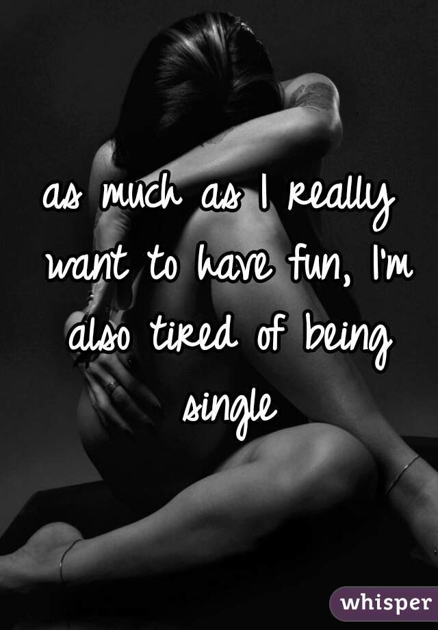 as much as I really want to have fun, I'm also tired of being single