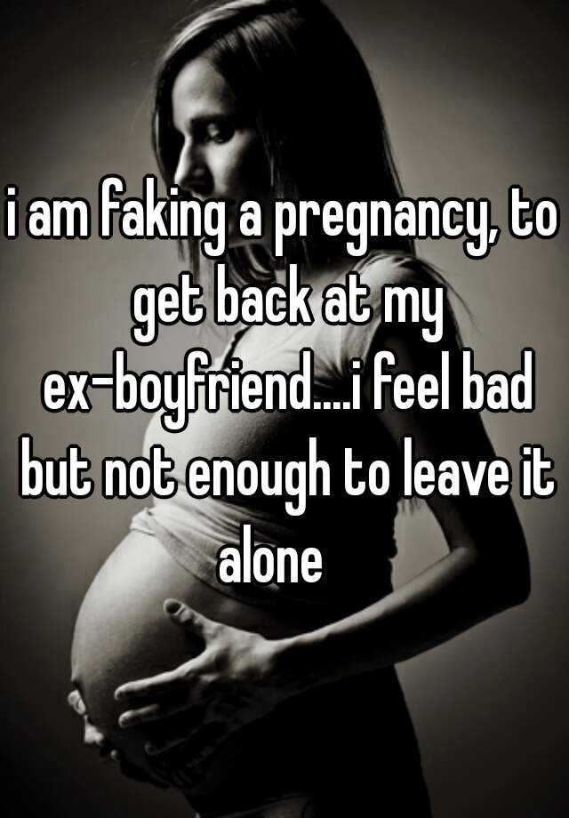 i am faking a pregnancy, to get back at my ex-boyfriend....i feel bad but not enough to leave it alone   