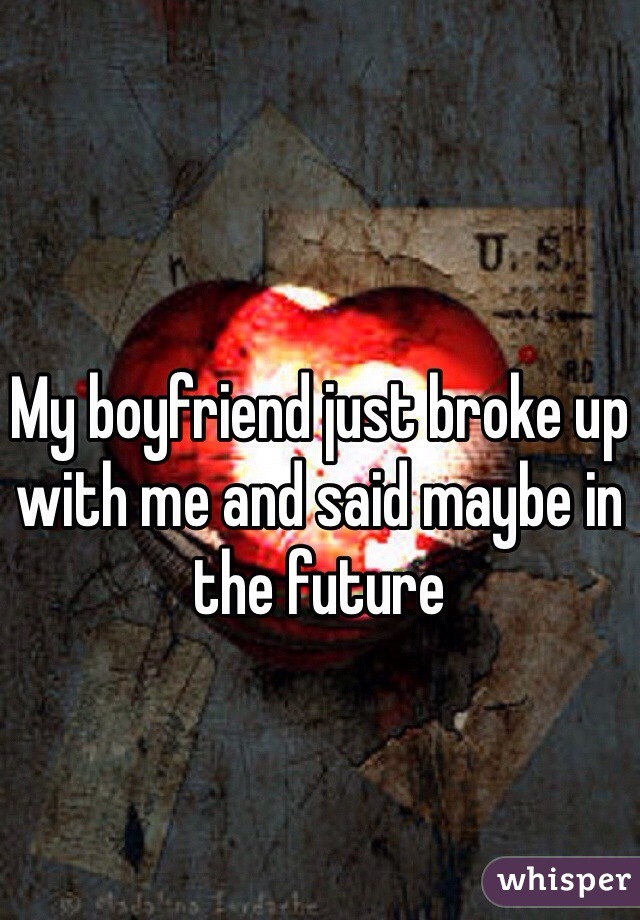 My boyfriend just broke up with me and said maybe in the future