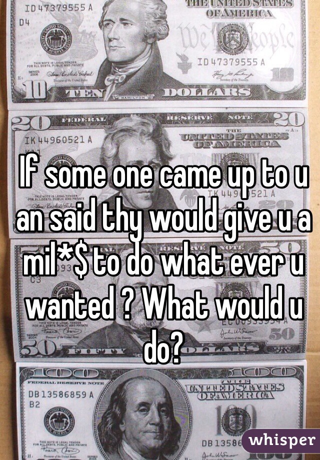 If some one came up to u an said thy would give u a mil*$ to do what ever u wanted ? What would u do? 