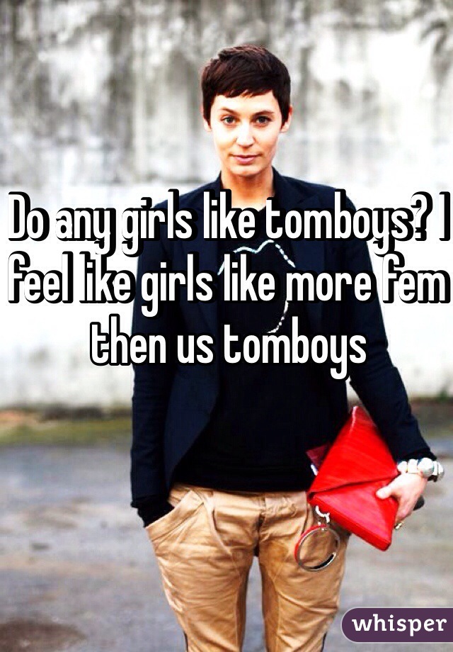 Do any girls like tomboys? I feel like girls like more fem then us tomboys 
