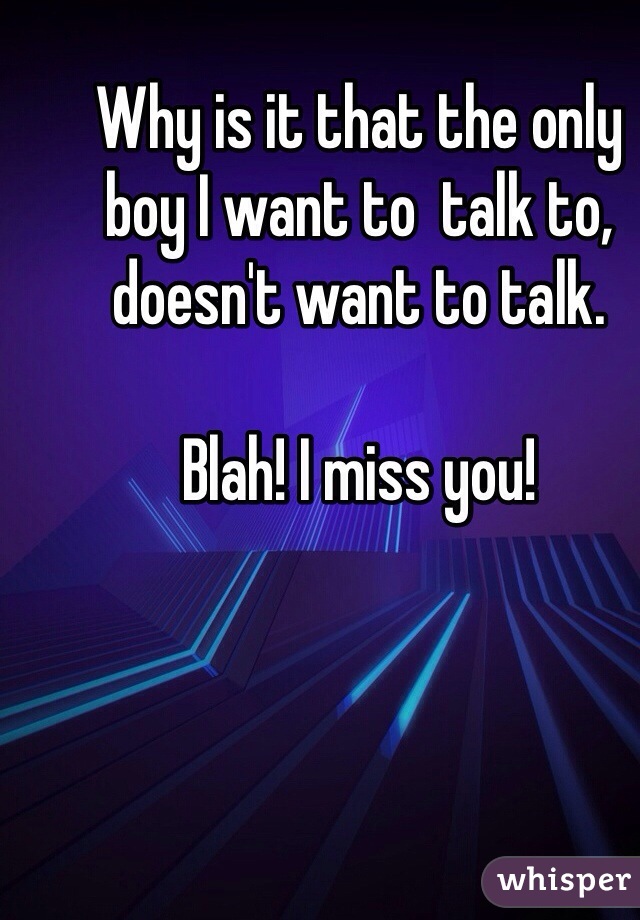 Why is it that the only boy I want to  talk to, doesn't want to talk.

Blah! I miss you!