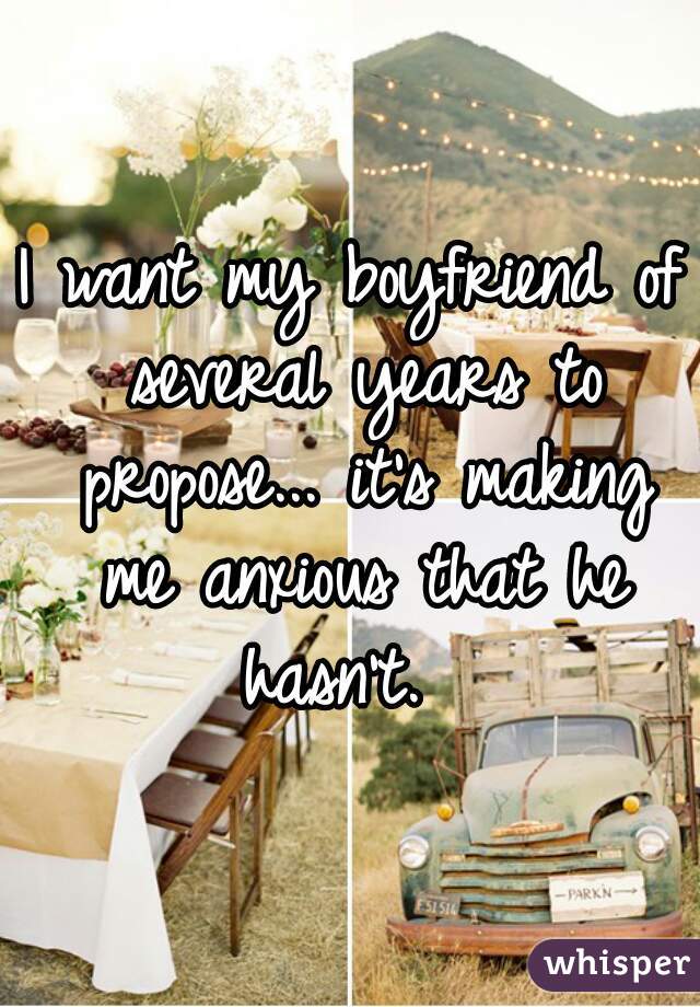 I want my boyfriend of several years to propose... it's making me anxious that he hasn't.  
