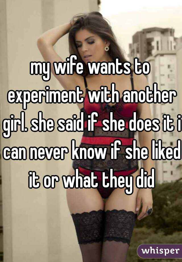 my wife wants to experiment with another girl. she said if she does it i can never know if she liked it or what they did