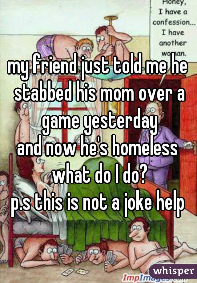my friend just told me he stabbed his mom over a game yesterday
and now he's homeless
 what do I do?
p.s this is not a joke help