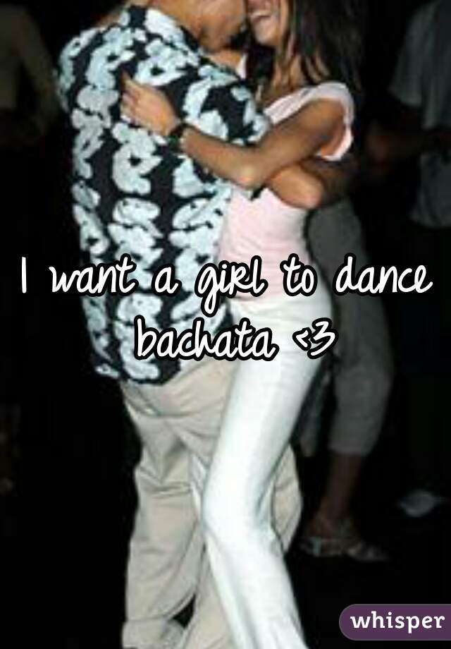 I want a girl to dance bachata <3