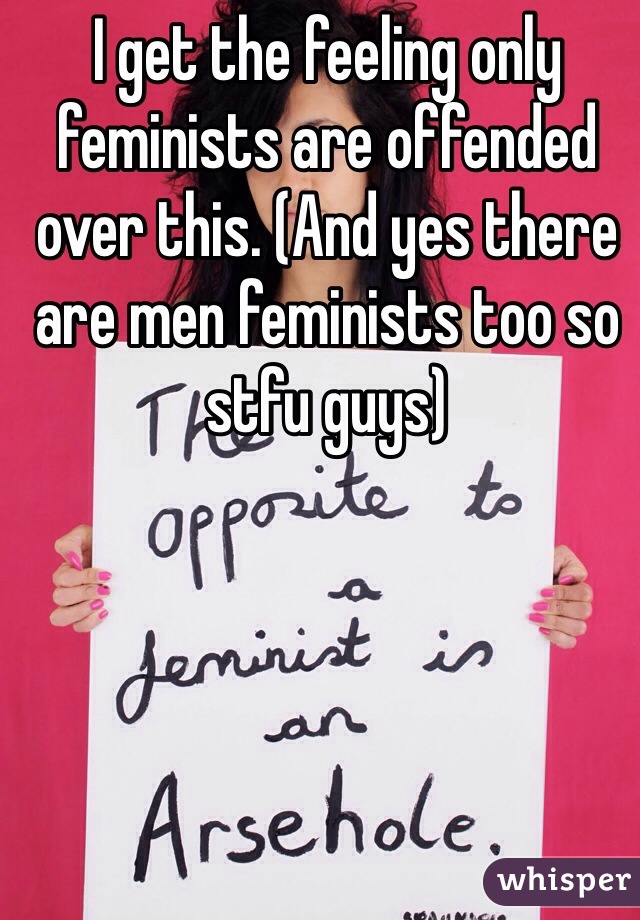 I get the feeling only feminists are offended over this. (And yes there are men feminists too so stfu guys)