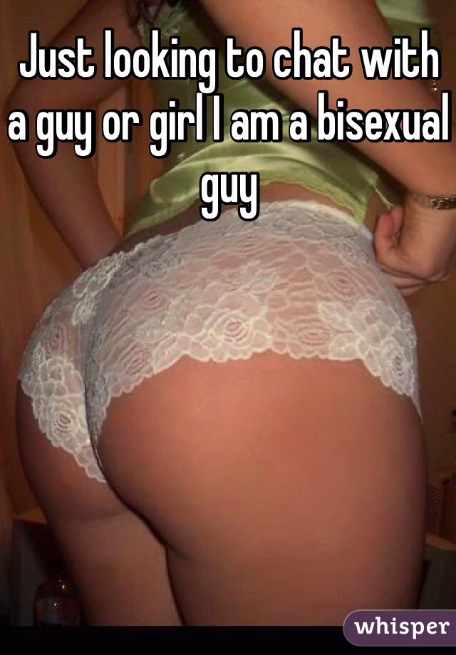 Just looking to chat with a guy or girl I am a bisexual guy