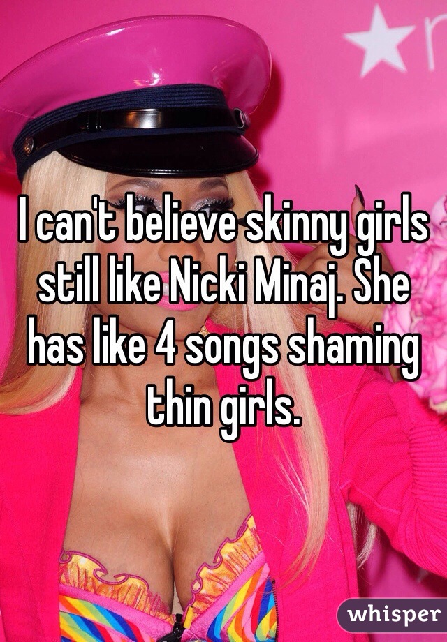I can't believe skinny girls still like Nicki Minaj. She has like 4 songs shaming thin girls. 