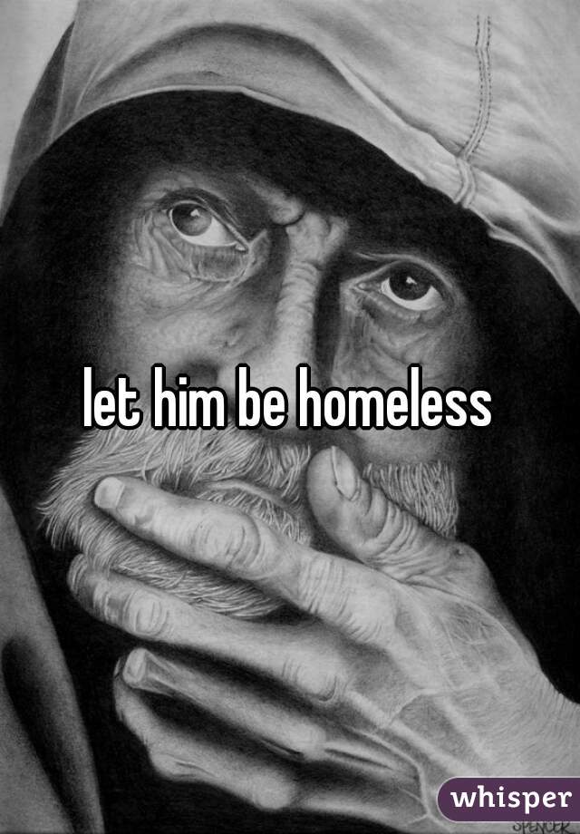 let him be homeless