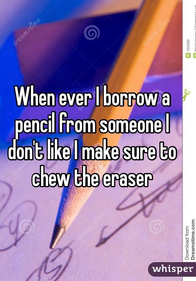 When ever I borrow a pencil from someone I don't like I make sure to chew the eraser