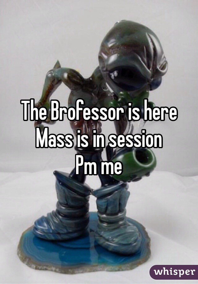 The Brofessor is here 
Mass is in session 
Pm me