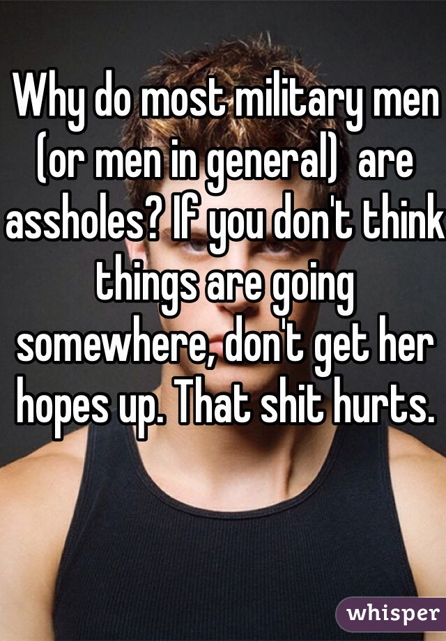 Why do most military men (or men in general)  are assholes? If you don't think things are going somewhere, don't get her hopes up. That shit hurts. 