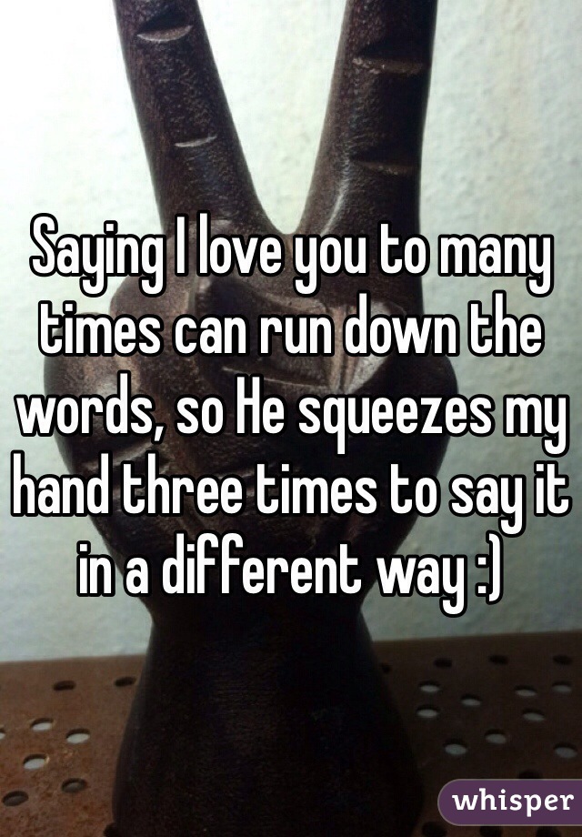 Saying I love you to many times can run down the words, so He squeezes my hand three times to say it in a different way :)