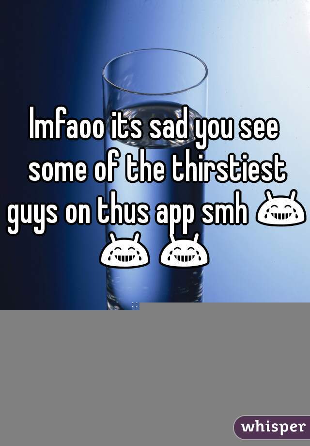 lmfaoo its sad you see some of the thirstiest guys on thus app smh 😂 😂 😂   